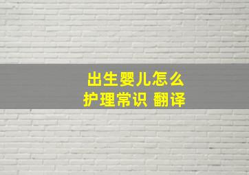 出生婴儿怎么护理常识 翻译